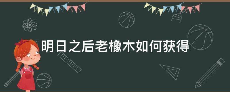 明日之后老橡木如何获得 明日之后木头怎么获得