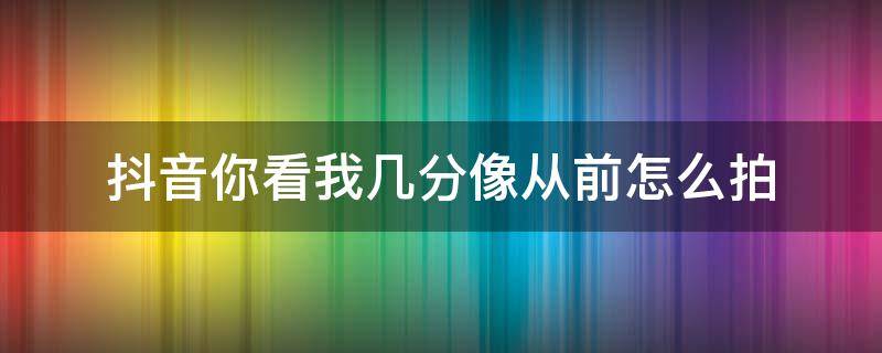 抖音你看我几分像从前怎么拍 抖音你看我几分像从前怎么拍的