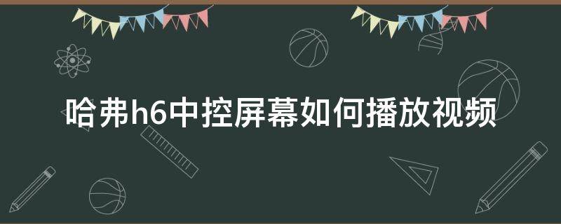 哈弗h6中控屏幕如何播放视频 哈弗h6中控屏幕如何播放视频18款