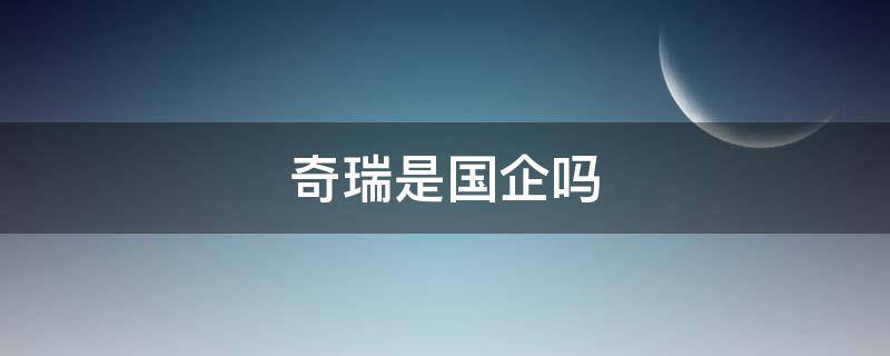 奇瑞是国企吗（吉利是国企吗）