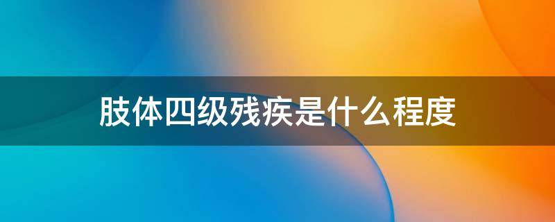 肢体四级残疾是什么程度 肢体残疾4级什么情况