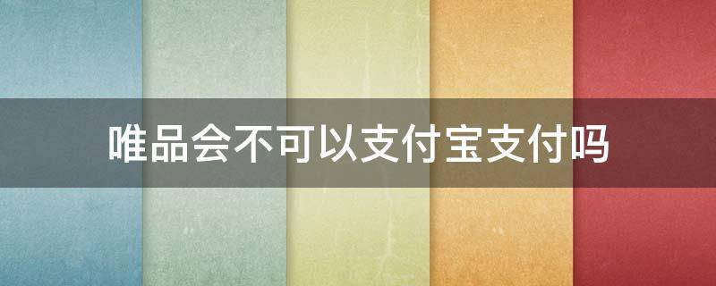 唯品会不可以支付宝支付吗 唯品会不可以支付宝支付吗?