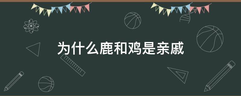 为什么鹿和鸡是亲戚 为什么鹿和鸡是亲戚?跟什么生肖有关?