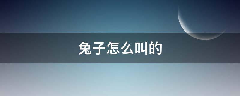 兔子怎么叫的 兔子怎么叫的拟声词