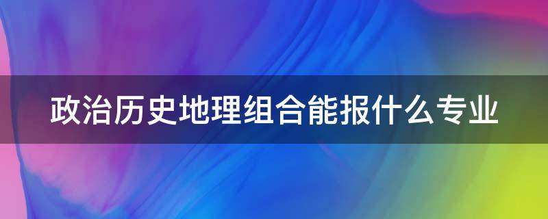 政治历史地理组合能报什么专业 政治历史地理组合能报什么专业将来好就业