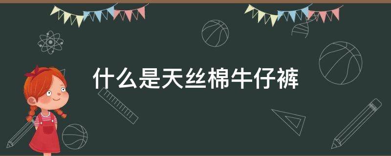 什么是天丝棉牛仔裤 天丝牛仔裤是什么面料