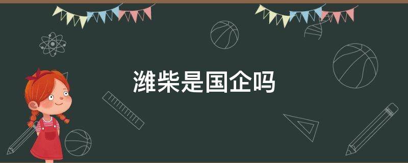 潍柴是国企吗 潍柴是国企吗是500强吗