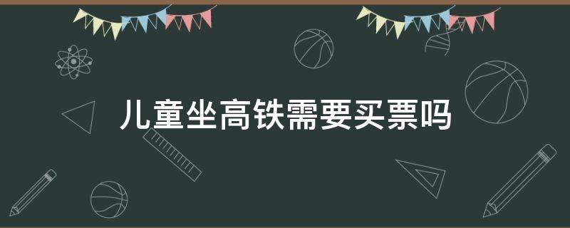 儿童坐高铁需要买票吗（7岁儿童坐高铁需要买票吗）