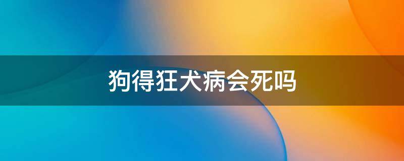 狗得狂犬病会死吗 狗得狂犬病会死吗?