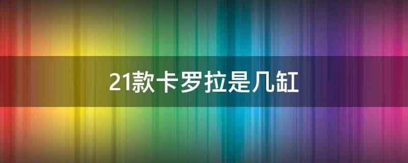 21款卡罗拉是几缸（21款卡罗拉是几缸发动机）