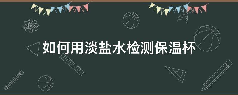 如何用淡盐水检测保温杯（保温杯 盐水）