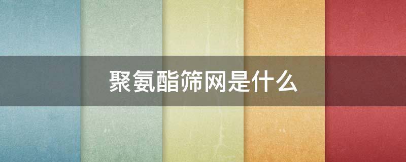 聚氨酯筛网是什么 聚氨酯筛网和橡胶筛网