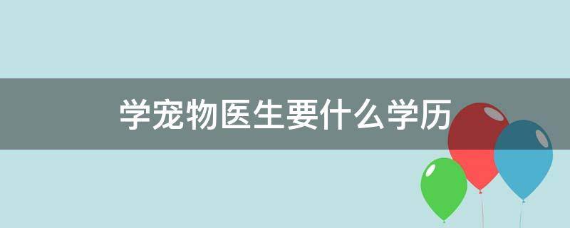 学宠物医生要什么学历 学宠物医生需要什么学历