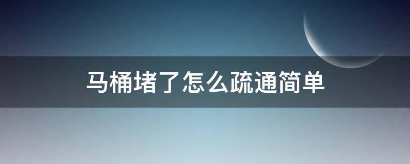 马桶堵了怎么疏通简单（马桶堵了怎么才能疏通）