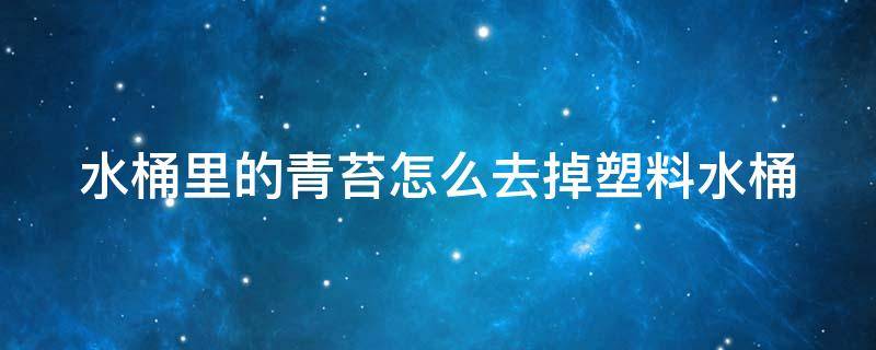 水桶里的青苔怎么去掉塑料水桶 水桶里的青苔怎么去掉塑料水桶的污垢