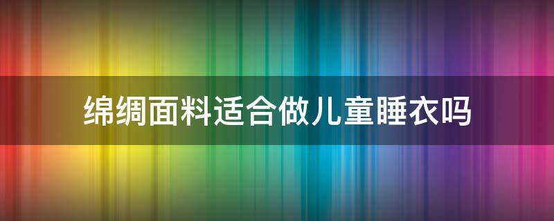 绵绸面料适合做儿童睡衣吗（做一套儿童睡衣要多少布料）