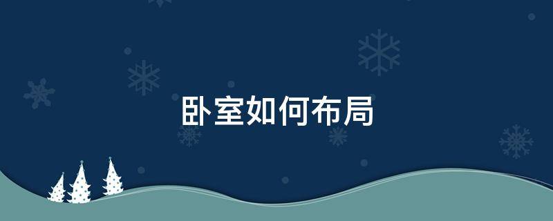 卧室如何布局 卧室如何布局好看