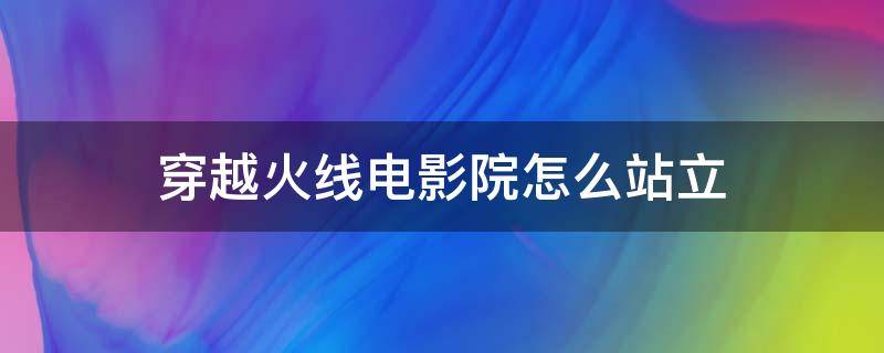 穿越火线电影院怎么站立 cf电影院怎么站立