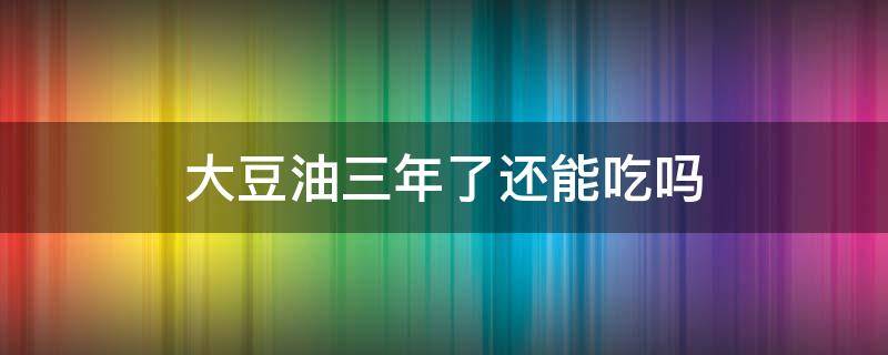 大豆油三年了还能吃吗 大豆油两年了能吃吗,自己家的