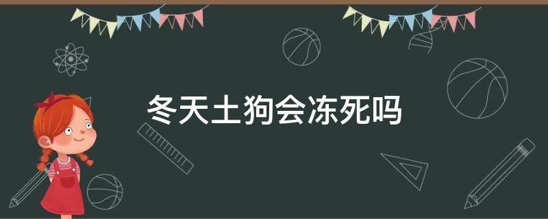 冬天土狗会冻死吗（土狗冬天生小狗会冻死呀）