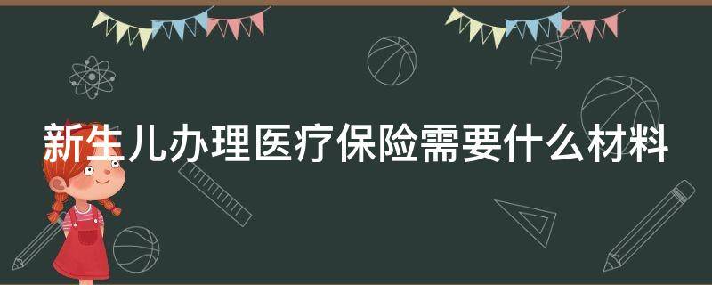 新生儿办理医疗保险需要什么材料（新生儿办理医保需要什么证件和流程?）