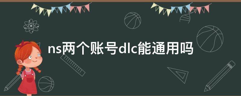 ns两个账号dlc能通用吗（ns不同账号dlc通用吗）