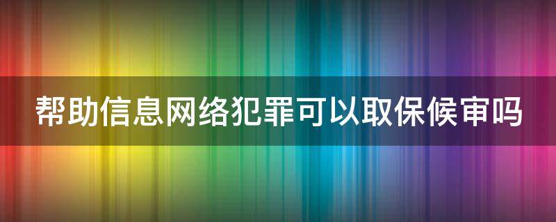 帮助信息网络犯罪可以取保候审吗（帮助信息网络犯罪可以取保候审吗知乎）