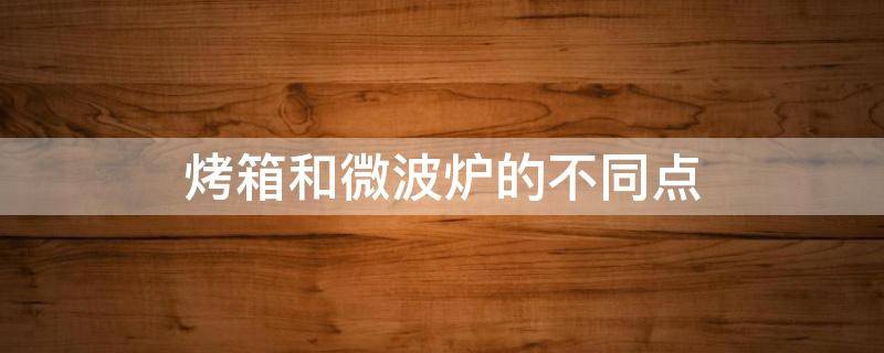 烤箱和微波炉的不同点 微波炉和烤箱有什么不一样?