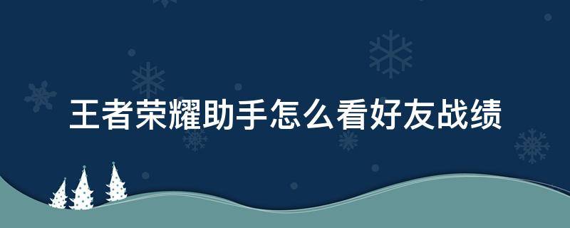 王者荣耀助手怎么看好友战绩（王者荣耀手机助手怎么看好友战绩）