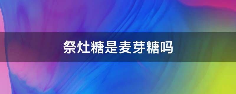 祭灶糖是麦芽糖吗 祭灶糖是哪里的