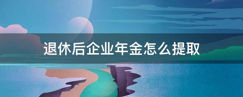 退休后企业年金怎么提取 退休后企业年金怎么提取划算