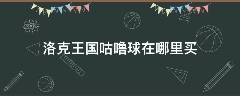 洛克王国咕噜球在哪里买 洛克王国里的咕噜球在哪买