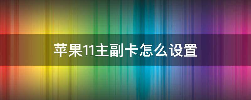 苹果11主副卡怎么设置（苹果11怎么设置流量）