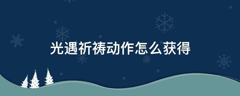 光遇祈祷动作怎么获得 光遇祈祷动作在哪儿拿