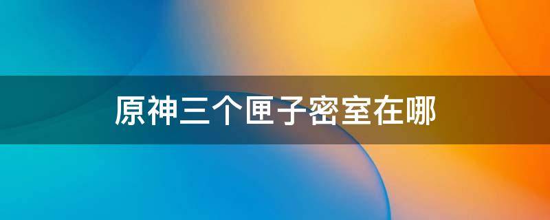 原神三个匣子密室在哪 原神三个宝匣密室在哪