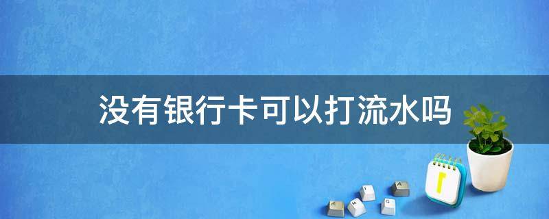 没有银行卡可以打流水吗 只有身份证没有银行卡可以打流水吗