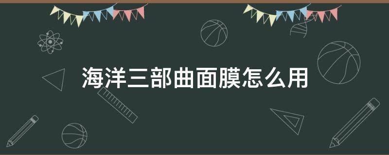 海洋三部曲面膜怎么用（海洋三部曲面膜使用方法）