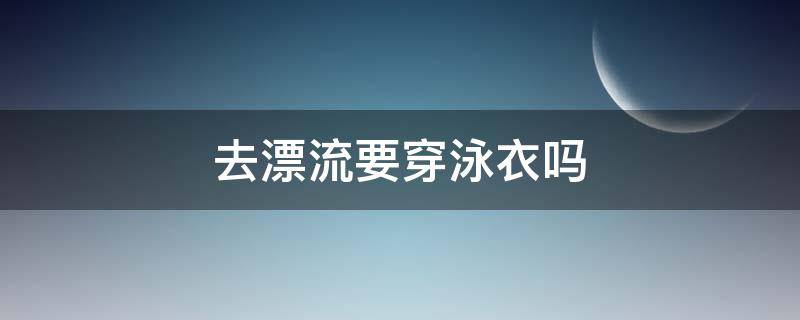 去漂流要穿泳衣吗 漂流需不需要穿泳衣