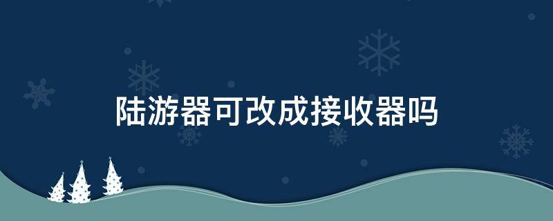 陆游器可改成接收器吗（路由器怎么连接路游器）