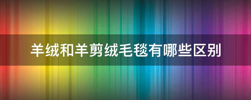 羊绒和羊剪绒毛毯有哪些区别 羊绒毯和羊毛毯的区别