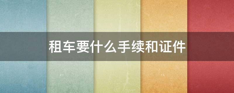 租车要什么手续和证件 租车要什么手续和证件租金要多少