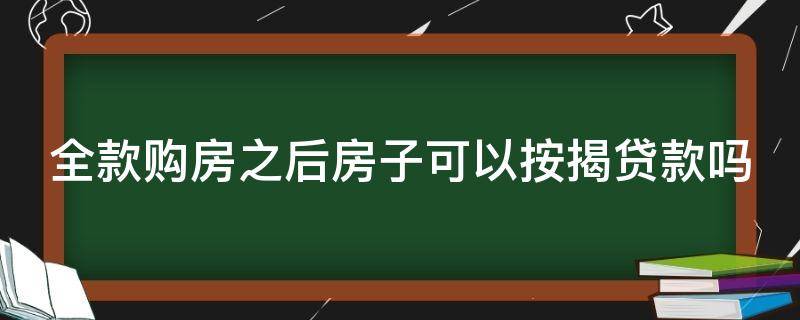 全款购房之后房子可以按揭贷款吗（全款购房之后房子可以按揭贷款吗怎么办）