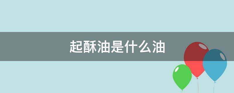 起酥油是什么油（起酥油是什么油回民能吃吗）