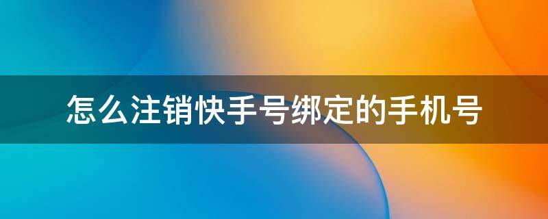 怎么注销快手号绑定的手机号（怎么注销快手账号绑定的手机号?）