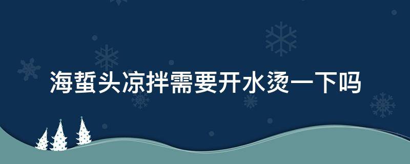 海蜇头凉拌需要开水烫一下吗（凉拌海蜇头需要热水烫吗）