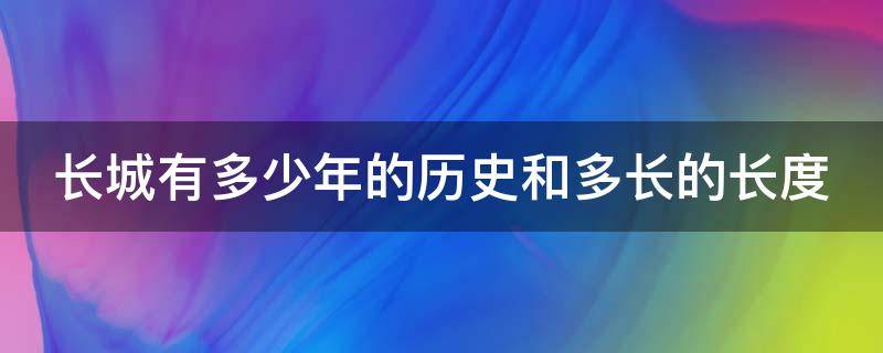 长城有多少年的历史和多长的长度 长城有多少年的历史啊