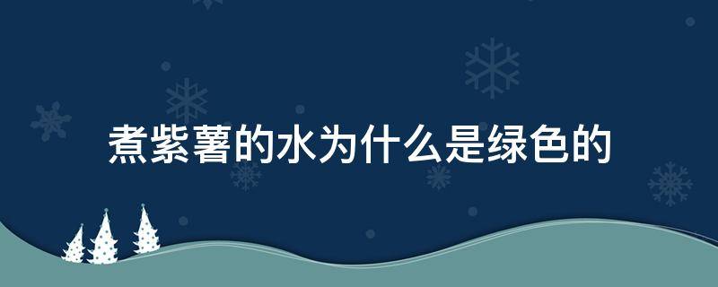 煮紫薯的水为什么是绿色的（煮紫薯的水为什么是绿色的可以吃吗）