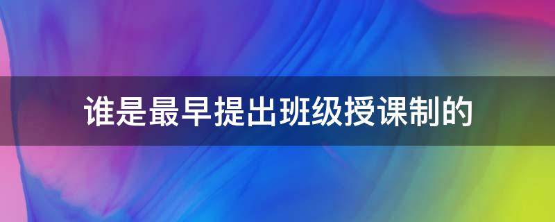 谁是最早提出班级授课制的（班级授课制是谁最早提出来的）