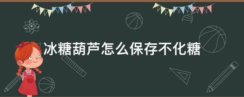 冰糖葫芦怎么保存不化糖 冰糖葫芦放什么糖不化