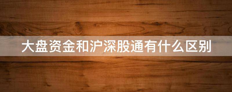 大盘资金和沪深股通有什么区别（大盘资金和沪深股资金是什么意思）